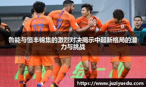 鲁能与恒丰锦集的激烈对决揭示中超新格局的潜力与挑战