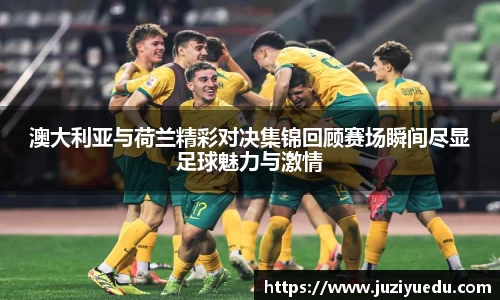 澳大利亚与荷兰精彩对决集锦回顾赛场瞬间尽显足球魅力与激情